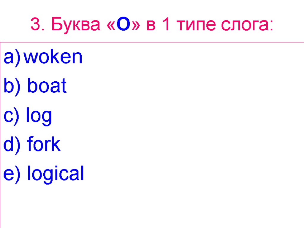 3. Буква «O» в 1 типе слога: woken b) boat c) log d) fork